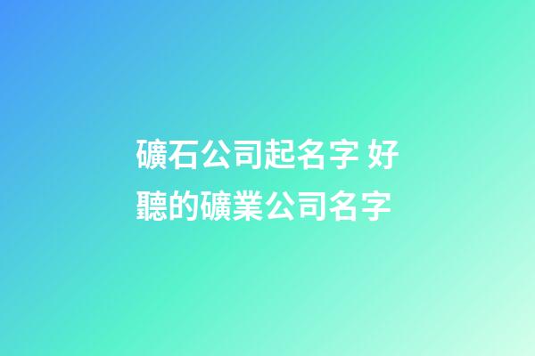 礦石公司起名字 好聽的礦業公司名字-第1張-公司起名-玄機派